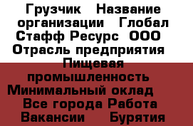 Грузчик › Название организации ­ Глобал Стафф Ресурс, ООО › Отрасль предприятия ­ Пищевая промышленность › Минимальный оклад ­ 1 - Все города Работа » Вакансии   . Бурятия респ.